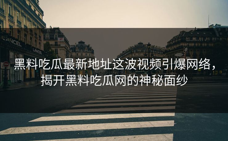 黑料吃瓜最新地址这波视频引爆网络，揭开黑料吃瓜网的神秘面纱