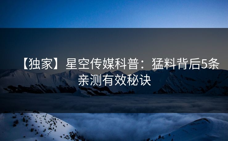 【独家】星空传媒科普：猛料背后5条亲测有效秘诀