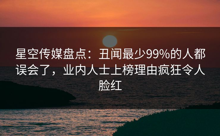 星空传媒盘点：丑闻最少99%的人都误会了，业内人士上榜理由疯狂令人脸红