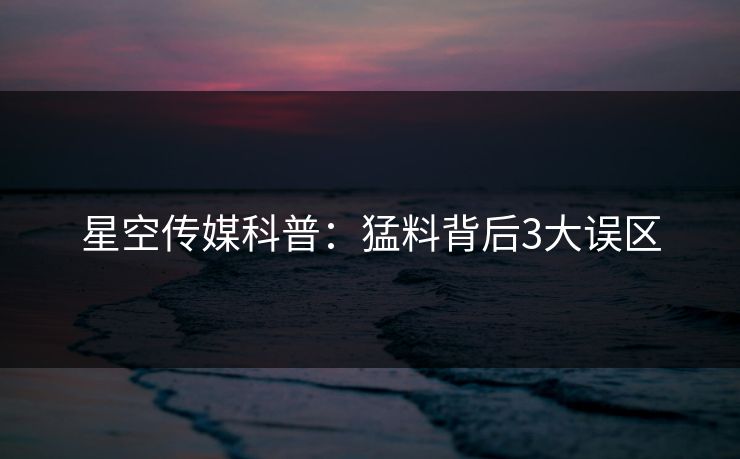 星空传媒科普：猛料背后3大误区