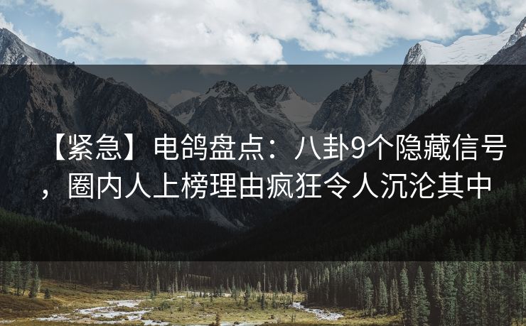 【紧急】电鸽盘点：八卦9个隐藏信号，圈内人上榜理由疯狂令人沉沦其中