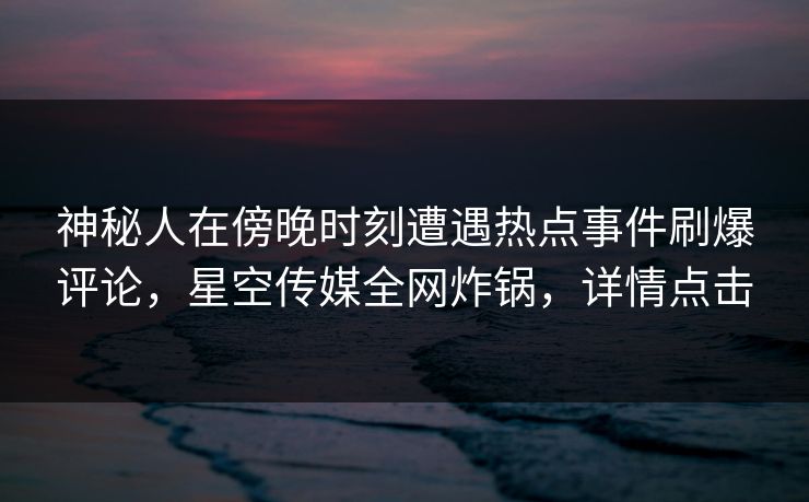 神秘人在傍晚时刻遭遇热点事件刷爆评论，星空传媒全网炸锅，详情点击