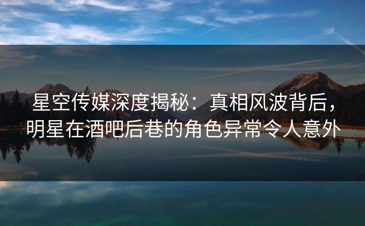 星空传媒深度揭秘：真相风波背后，明星在酒吧后巷的角色异常令人意外