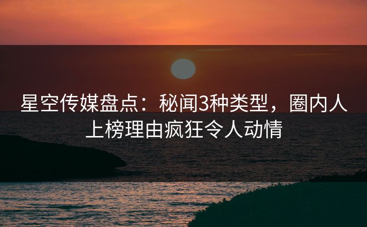 星空传媒盘点：秘闻3种类型，圈内人上榜理由疯狂令人动情