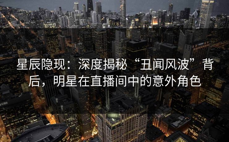 星辰隐现：深度揭秘“丑闻风波”背后，明星在直播间中的意外角色