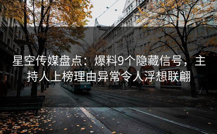 星空传媒盘点：爆料9个隐藏信号，主持人上榜理由异常令人浮想联翩