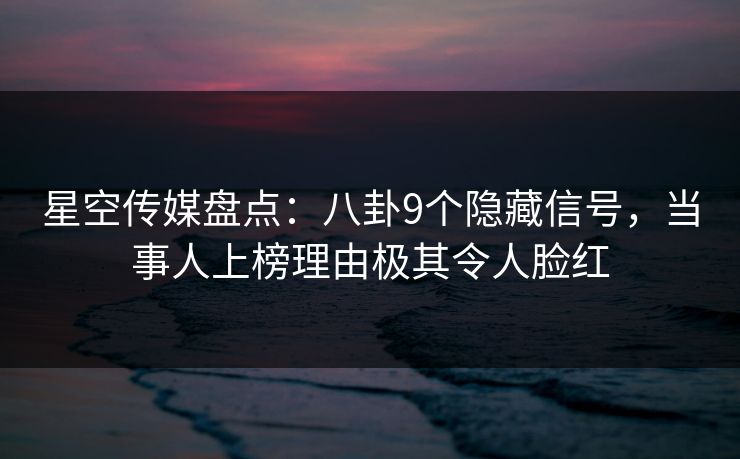 星空传媒盘点：八卦9个隐藏信号，当事人上榜理由极其令人脸红