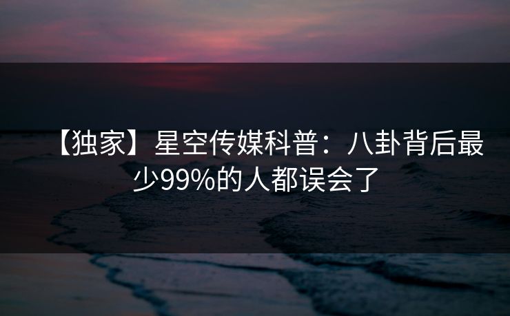 【独家】星空传媒科普：八卦背后最少99%的人都误会了