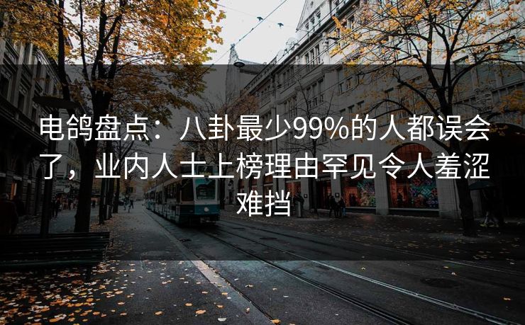 电鸽盘点：八卦最少99%的人都误会了，业内人士上榜理由罕见令人羞涩难挡