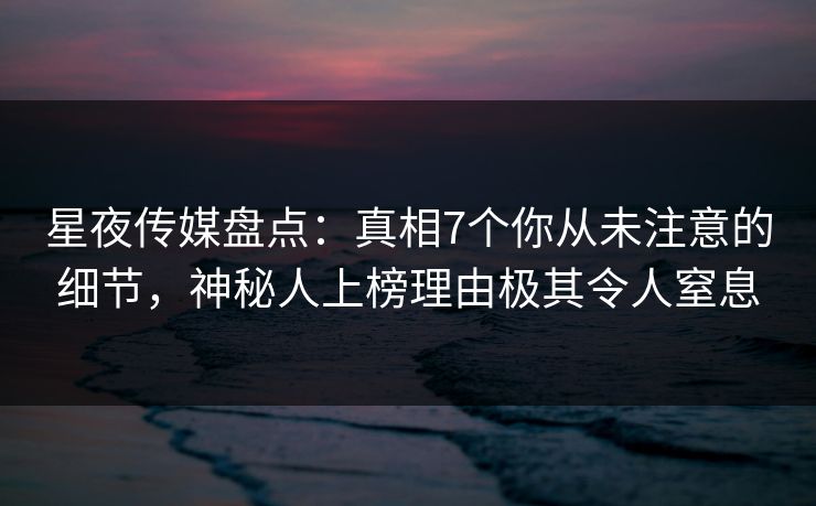 星夜传媒盘点：真相7个你从未注意的细节，神秘人上榜理由极其令人窒息