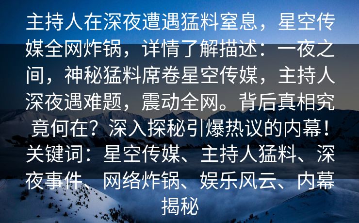主持人在深夜遭遇猛料窒息，星空传媒全网炸锅，详情了解描述：一夜之间，神秘猛料席卷星空传媒，主持人深夜遇难题，震动全网。背后真相究竟何在？深入探秘引爆热议的内幕！关键词：星空传媒、主持人猛料、深夜事件、网络炸锅、娱乐风云、内幕揭秘
