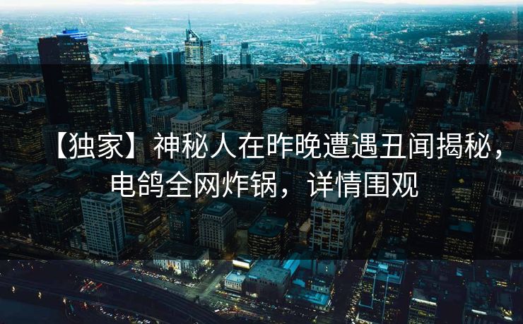 【独家】神秘人在昨晚遭遇丑闻揭秘,电鸽全网炸锅,详情围观 【独家】神秘人在昨晚遭遇丑闻揭秘,电鸽全网炸锅,详情围观