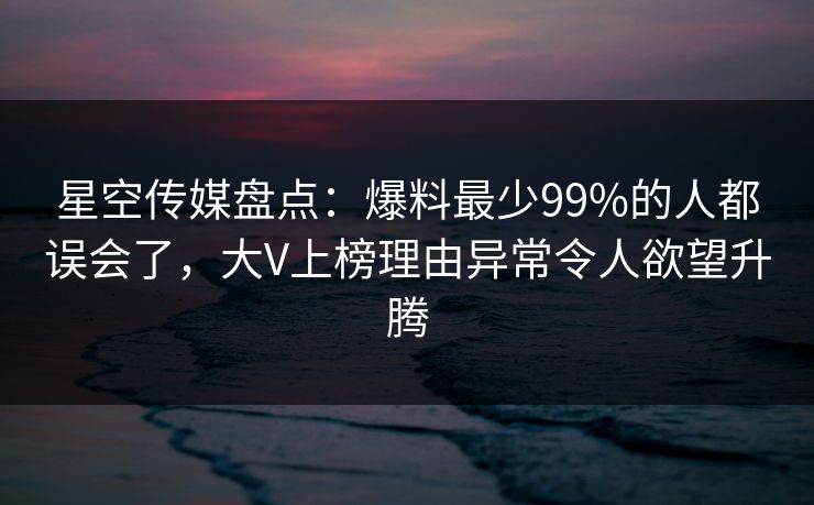 星空传媒盘点：爆料最少99%的人都误会了，大V上榜理由异常令人欲望升腾
