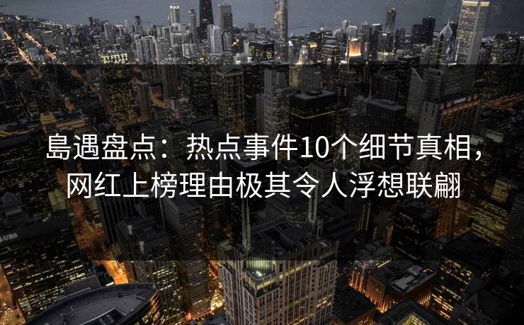 島遇盘点：热点事件10个细节真相，网红上榜理由极其令人浮想联翩