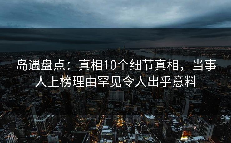 岛遇盘点：真相10个细节真相，当事人上榜理由罕见令人出乎意料