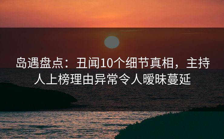 岛遇盘点：丑闻10个细节真相，主持人上榜理由异常令人暧昧蔓延