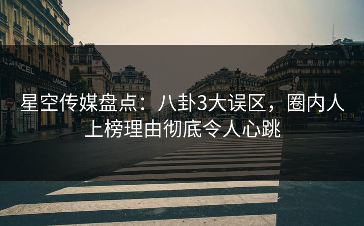 星空传媒盘点：八卦3大误区，圈内人上榜理由彻底令人心跳