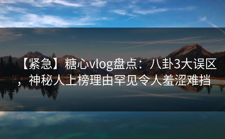 【紧急】糖心vlog盘点:八卦3大误区,神秘人上榜理由罕见令人羞涩难挡 【紧急】糖心vlog盘点:八卦3大误区,神秘人上榜理由罕见令人羞涩难挡