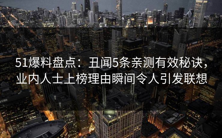 51爆料盘点：丑闻5条亲测有效秘诀，业内人士上榜理由瞬间令人引发联想
