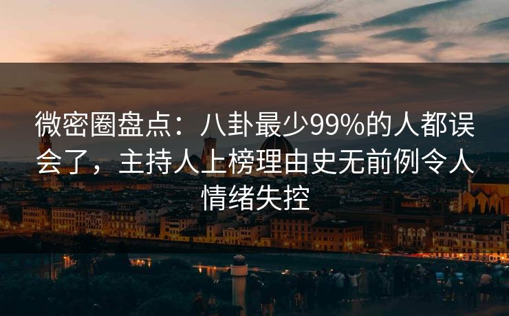 微密圈盘点：八卦最少99%的人都误会了，主持人上榜理由史无前例令人情绪失控