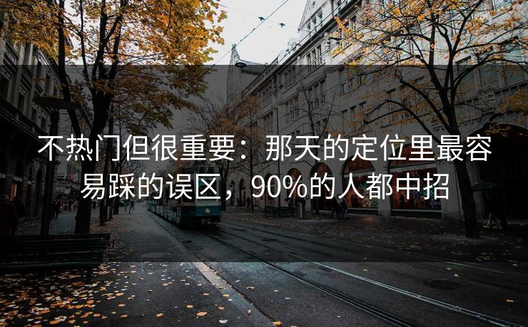 不热门但很重要：那天的定位里最容易踩的误区，90%的人都中招