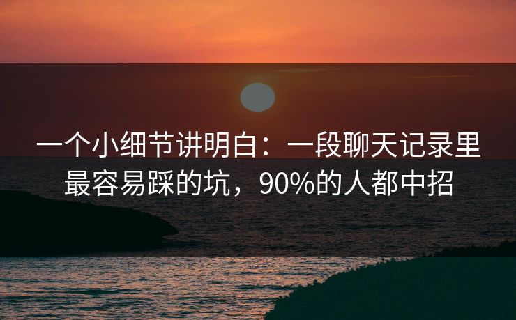一个小细节讲明白：一段聊天记录里最容易踩的坑，90%的人都中招