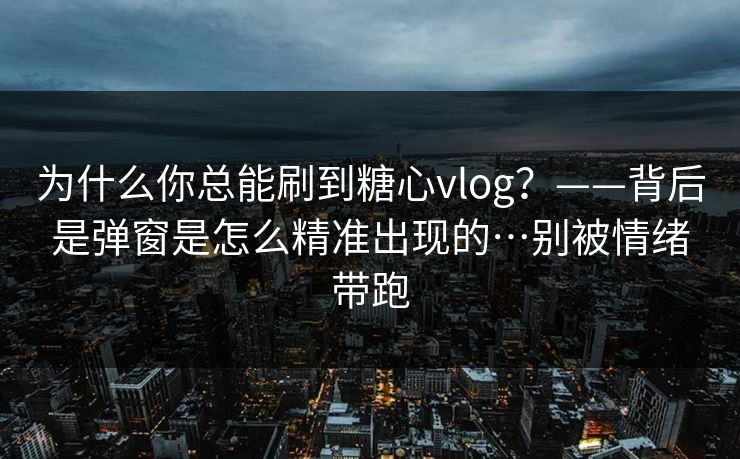 为什么你总能刷到糖心vlog？——背后是弹窗是怎么精准出现的…别被情绪带跑
