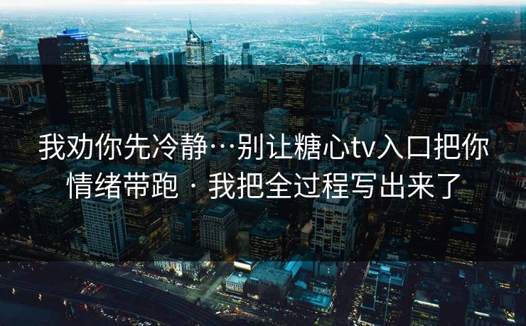 我劝你先冷静…别让糖心tv入口把你情绪带跑 · 我把全过程写出来了