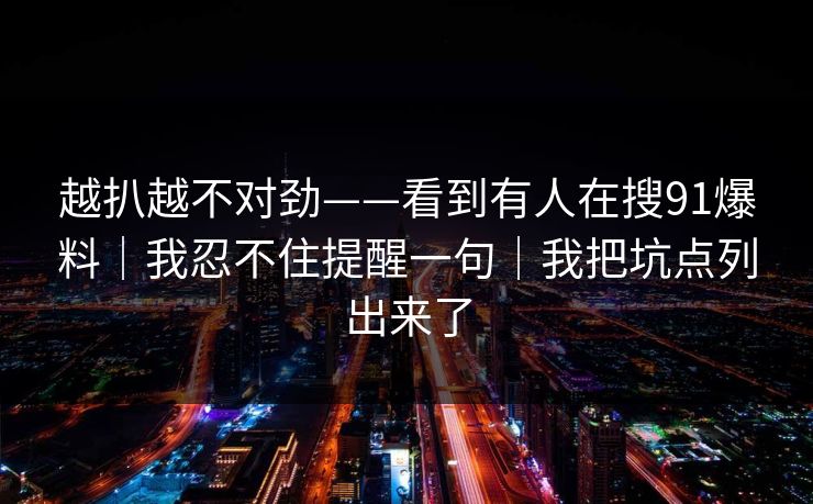 越扒越不对劲——看到有人在搜91爆料｜我忍不住提醒一句｜我把坑点列出来了