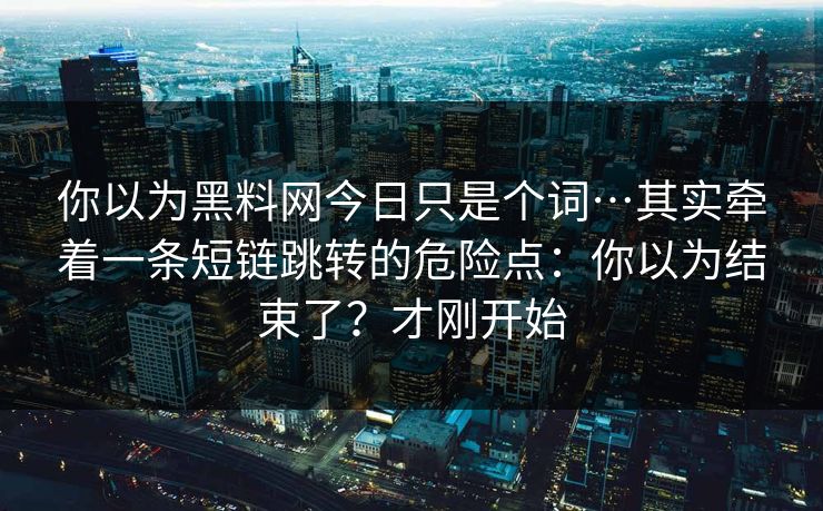 你以为黑料网今日只是个词…其实牵着一条短链跳转的危险点：你以为结束了？才刚开始