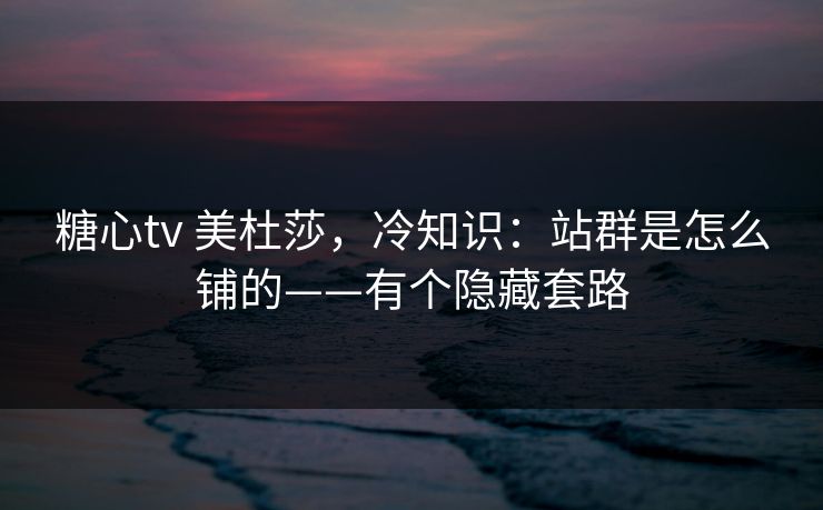 糖心tv 美杜莎，冷知识：站群是怎么铺的——有个隐藏套路