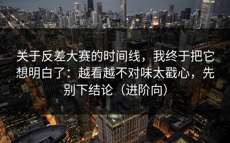 关于反差大赛的时间线,我终于把它想明白了:越看越不对味太戳心,先别下结论(进阶向) 关于反差大赛的时间线,我终于把它想明白了:越看越不对味太戳心,先别下结论(进阶向)