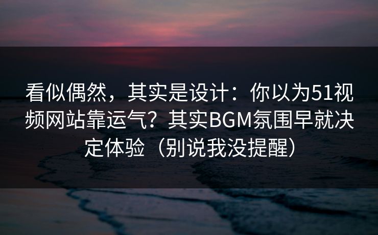 看似偶然，其实是设计：你以为51视频网站靠运气？其实BGM氛围早就决定体验（别说我没提醒）