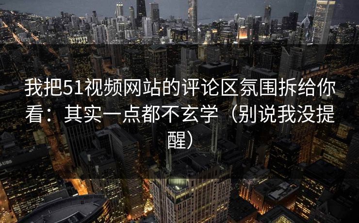 我把51视频网站的评论区氛围拆给你看：其实一点都不玄学（别说我没提醒）