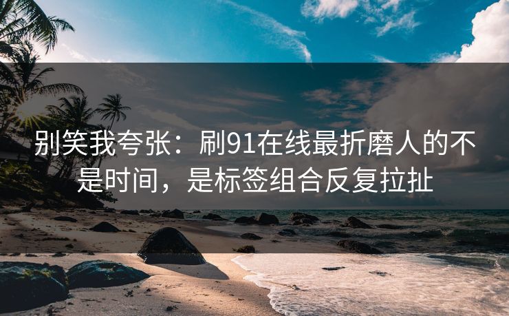 别笑我夸张：刷91在线最折磨人的不是时间，是标签组合反复拉扯