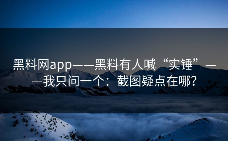 黑料网app——黑料有人喊“实锤”——我只问一个：截图疑点在哪？