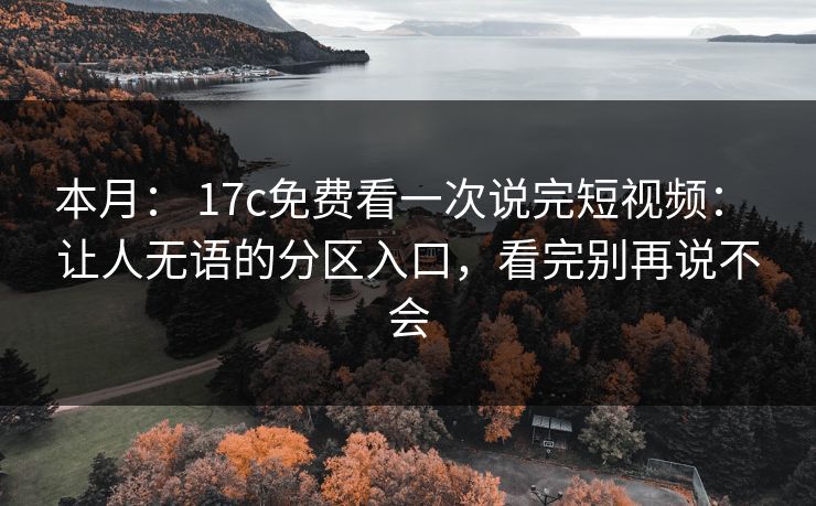 本月： 17c免费看一次说完短视频： 让人无语的分区入口，看完别再说不会