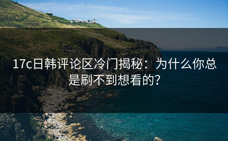 17c日韩评论区冷门揭秘：为什么你总是刷不到想看的？