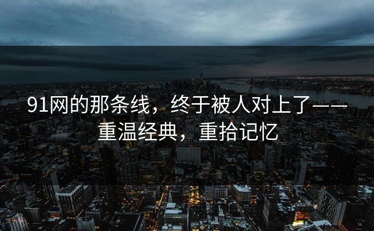 91网的那条线，终于被人对上了——重温经典，重拾记忆